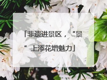 非遗进景区，“景”上添花增魅力