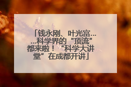 钱永刚、叶光富……科学界的“顶流”都来啦！“科学大讲堂”在成都开讲