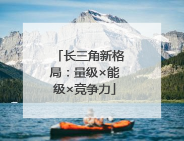 长三角新格局：量级×能级×竞争力