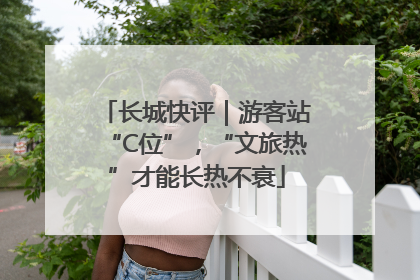 长城快评｜游客站“C位”，“文旅热”才能长热不衰
