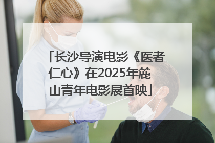 长沙导演电影《医者仁心》在2025年麓山青年电影展首映