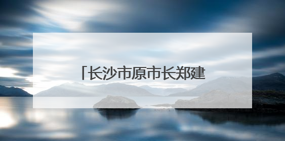 长沙市原市长郑建新，主动交代问题