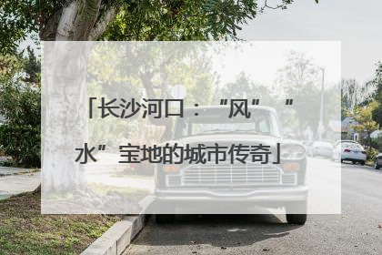 长沙河口：“风”“水”宝地的城市传奇