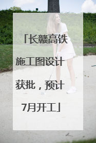 长赣高铁施工图设计获批，预计7月开工