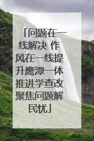 问题在一线解决 作风在一线提升鹰潭一体推进学查改聚焦问题解民忧