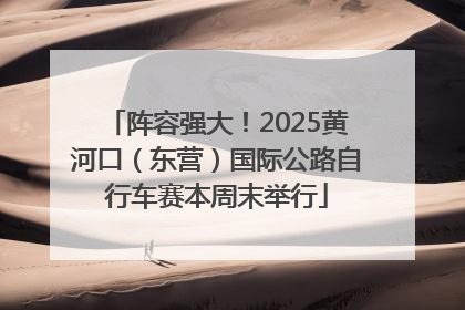 阵容强大！2025黄河口（东营）国际公路自行车赛本周末举行