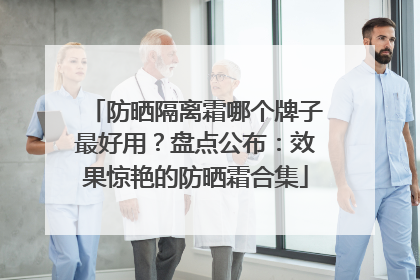 防晒隔离霜哪个牌子最好用？盘点公布：效果惊艳的防晒霜合集