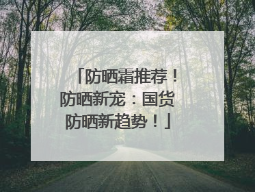 防晒霜推荐！防晒新宠：国货防晒新趋势！