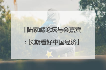 陆家嘴论坛与会嘉宾：长期看好中国经济