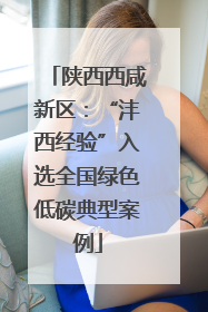 陕西西咸新区：“沣西经验”入选全国绿色低碳典型案例