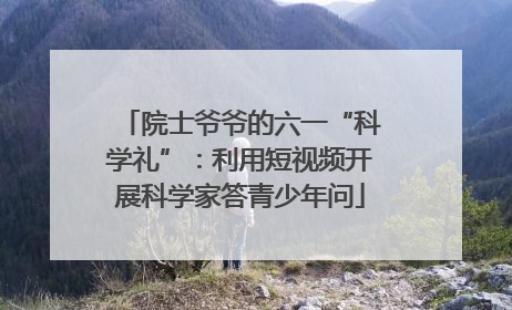院士爷爷的六一“科学礼”：利用短视频开展科学家答青少年问