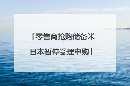 零售商抢购储备米 日本暂停受理申购