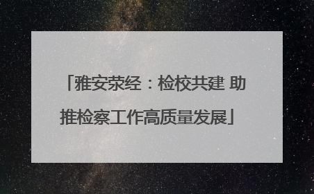 雅安荥经：检校共建 助推检察工作高质量发展