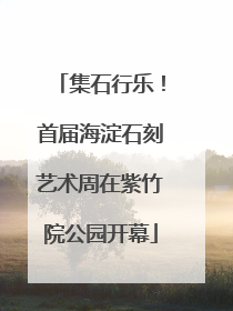 集石行乐！首届海淀石刻艺术周在紫竹院公园开幕