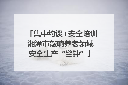 集中约谈+安全培训 湘潭市敲响养老领域安全生产“警钟”