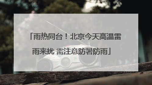 雨热同台！北京今天高温雷雨来扰 需注意防暑防雨