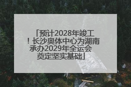 预计2028年竣工！长沙奥体中心为湖南承办2029年全运会奠定坚实基础