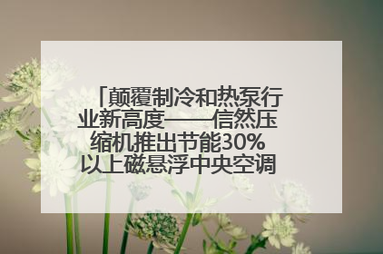 颠覆制冷和热泵行业新高度——信然压缩机推出节能30%以上磁悬浮中央空调和磁悬浮热泵