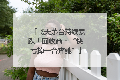 飞天茅台持续暴跌！回收商：“快亏掉一台奔驰”