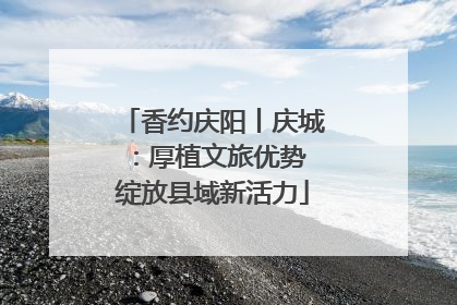 香约庆阳丨庆城：厚植文旅优势 绽放县域新活力