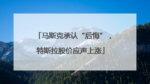 马斯克承认“后悔”，特斯拉股价应声上涨