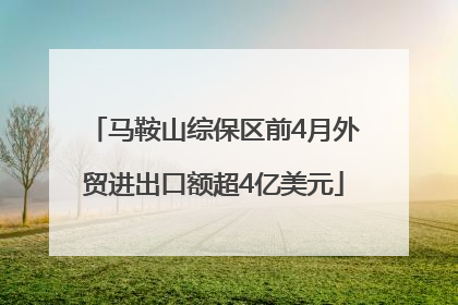 马鞍山综保区前4月外贸进出口额超4亿美元