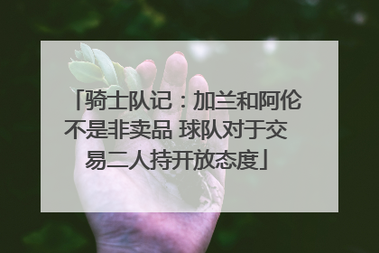 骑士队记：加兰和阿伦不是非卖品 球队对于交易二人持开放态度