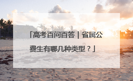 高考百问百答｜省属公费生有哪几种类型？
