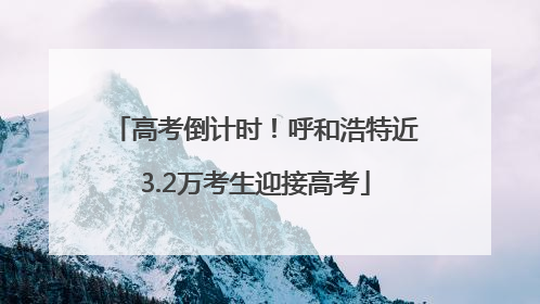 高考倒计时！呼和浩特近3.2万考生迎接高考