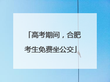 高考期间，合肥考生免费坐公交