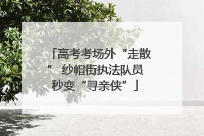 高考考场外“走散” 纱帽街执法队员秒变“寻亲侠”