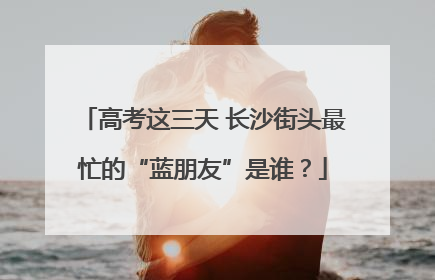 高考这三天 长沙街头最忙的“蓝朋友”是谁？