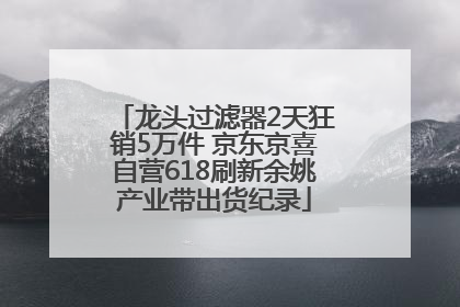 龙头过滤器2天狂销5万件 京东京喜自营618刷新余姚产业带出货纪录