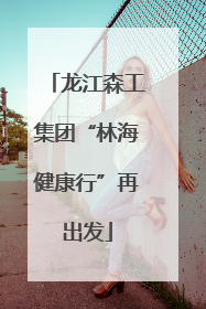 龙江森工集团“林海健康行”再出发