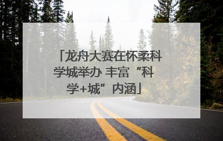 龙舟大赛在怀柔科学城举办 丰富“科学+城”内涵
