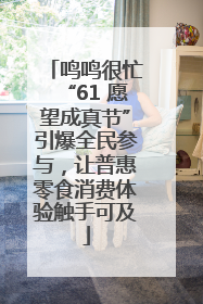 鸣鸣很忙“61 愿望成真节”引爆全民参与，让普惠零食消费体验触手可及