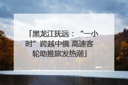 黑龙江抚远：“一小时”跨越中俄 高速客轮助推旅发热潮