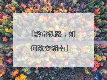 黔常铁路，如何改变湖南
