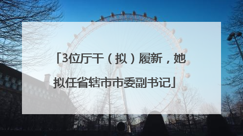 3位厅干（拟）履新，她拟任省辖市市委副书记