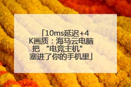 10ms延迟+4K画质：海马云电脑把 “电竞主机” 塞进了你的手机里