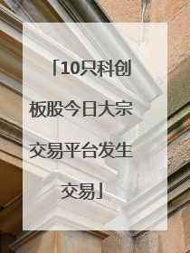 10只科创板股今日大宗交易平台发生交易