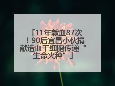 11年献血87次！90后宜昌小伙捐献造血干细胞传递“生命火种”