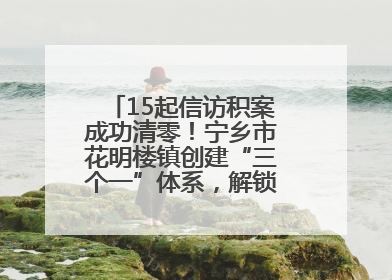 15起信访积案成功清零！宁乡市花明楼镇创建“三个一”体系，解锁基层治理新姿势