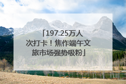 197.25万人次打卡！焦作端午文旅市场强势吸粉