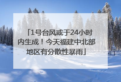 1号台风或于24小时内生成！今天福建中北部地区有分散性暴雨