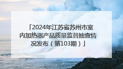 2024年江苏省苏州市室内加热器产品质量监督抽查情况发布（第103期）