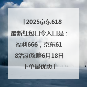 2025京东618最新红包口令入口是：福利666，京东618活动攻略6月18日下单最优惠