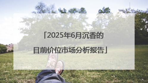 2025年6月沉香的目前价位市场分析报告