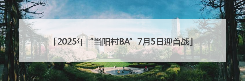 2025年“当阳村BA”7月5日迎首战