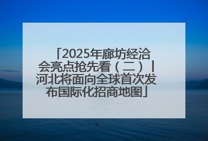 2025年廊坊经洽会亮点抢先看（二）丨河北将面向全球首次发布国际化招商地图